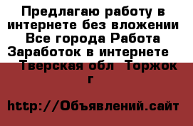 Предлагаю работу в интернете без вложении - Все города Работа » Заработок в интернете   . Тверская обл.,Торжок г.